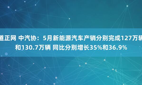道正网 中汽协：5月新能源汽车产销分别完成127万辆和130.7万辆 同比分别增长35%和36.9%