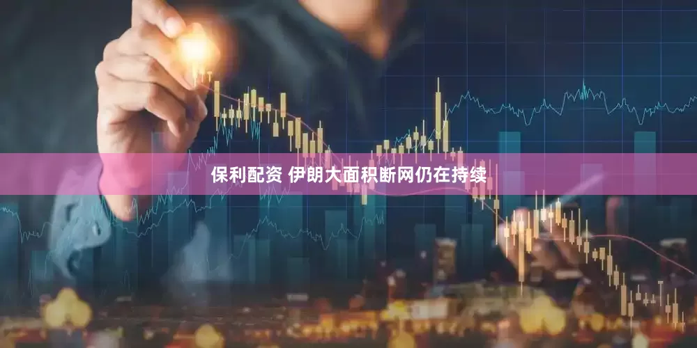 保利配资 伊朗大面积断网仍在持续