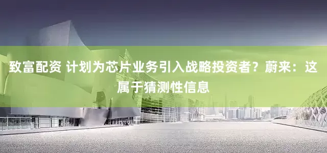 致富配资 计划为芯片业务引入战略投资者？蔚来：这属于猜测性信息
