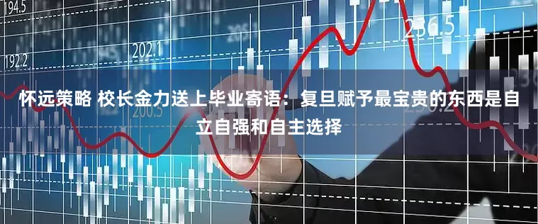 怀远策略 校长金力送上毕业寄语：复旦赋予最宝贵的东西是自立自强和自主选择