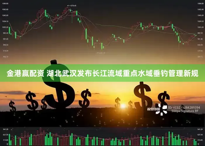 金港赢配资 湖北武汉发布长江流域重点水域垂钓管理新规