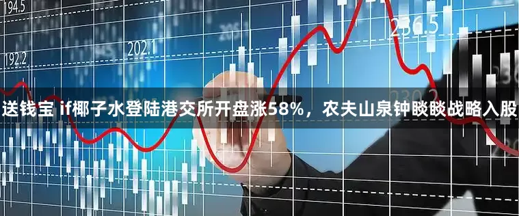 送钱宝 if椰子水登陆港交所开盘涨58%，农夫山泉钟睒睒战略入股
