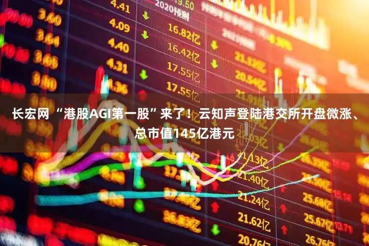 长宏网 “港股AGI第一股”来了！云知声登陆港交所开盘微涨、总市值145亿港元