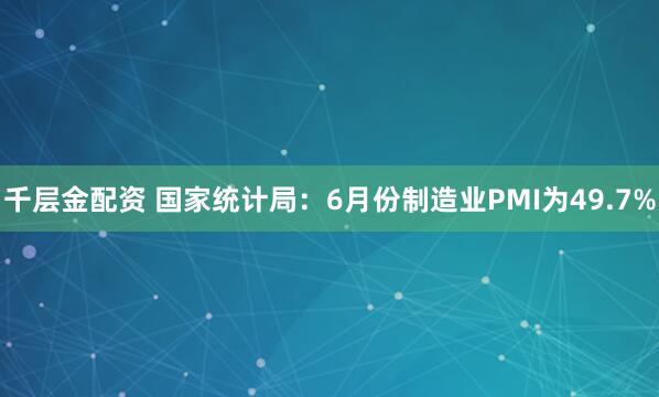 千层金配资 国家统计局：6月份制造业PMI为49.7%