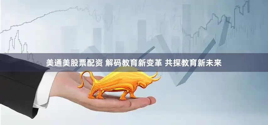 美通美股票配资 解码教育新变革 共探教育新未来