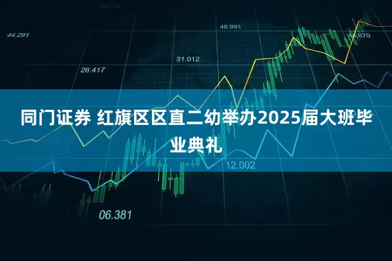 同门证券 红旗区区直二幼举办2025届大班毕业典礼