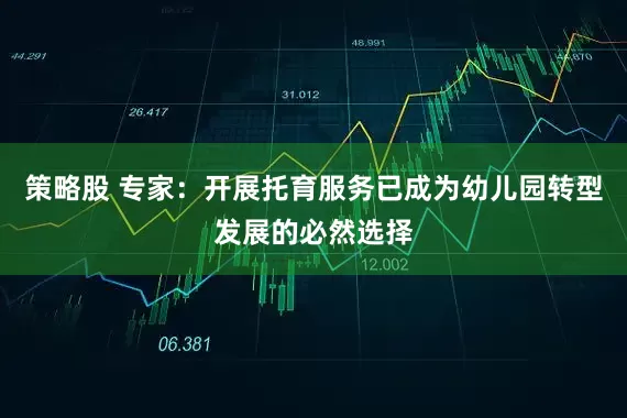 策略股 专家：开展托育服务已成为幼儿园转型发展的必然选择