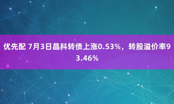 优先配 7月3日晶科转债上涨0.53%，转股溢价率93.46%