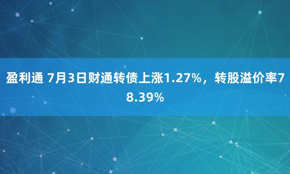 盈利通 7月3日财通转债上涨1.27%，转股溢价率78.39%