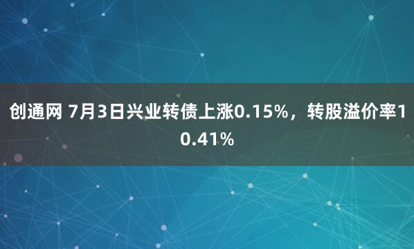 创通网 7月3日兴业转债上涨0.15%，转股溢价率10.41%