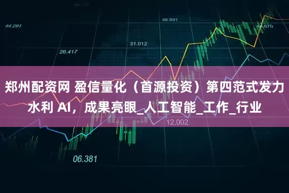 郑州配资网 盈信量化（首源投资）第四范式发力水利 AI，成果亮眼_人工智能_工作_行业