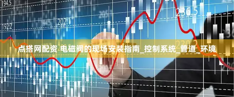 点搭网配资 电磁阀的现场安装指南_控制系统_管道_环境