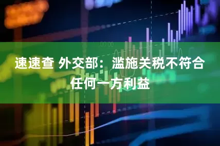 速速查 外交部：滥施关税不符合任何一方利益