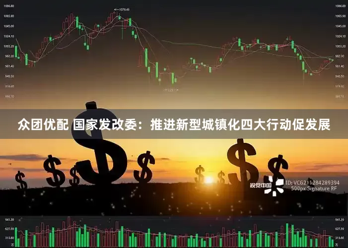 众团优配 国家发改委：推进新型城镇化四大行动促发展