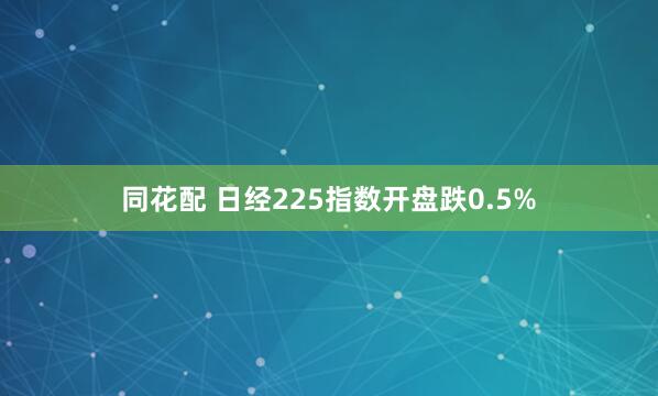 同花配 日经225指数开盘跌0.5%