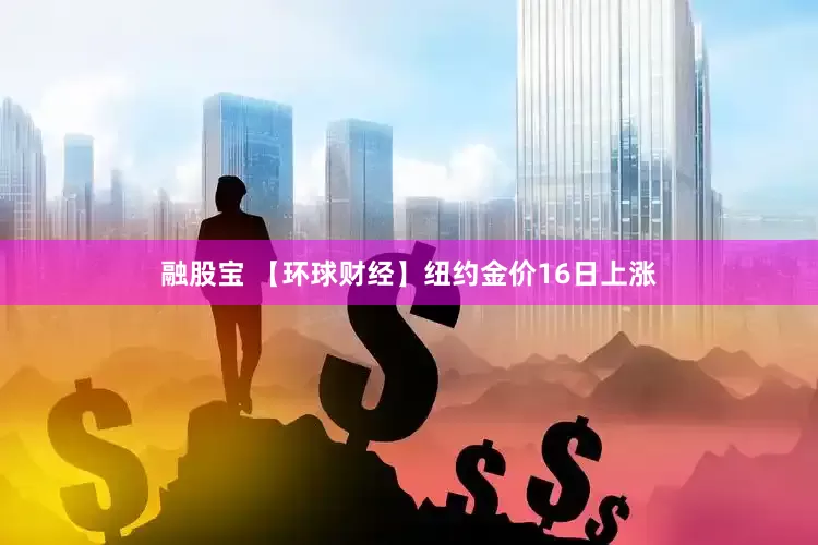 融股宝 【环球财经】纽约金价16日上涨