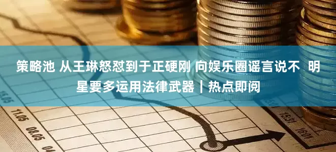 策略池 从王琳怒怼到于正硬刚 向娱乐圈谣言说不  明星要多运用法律武器｜热点即阅