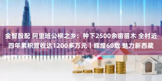 金智股配 阿里班公柳之乡：种下2500余亩苗木 全村近四年累积营收达1200多万元｜辉煌60载 魅力新西藏