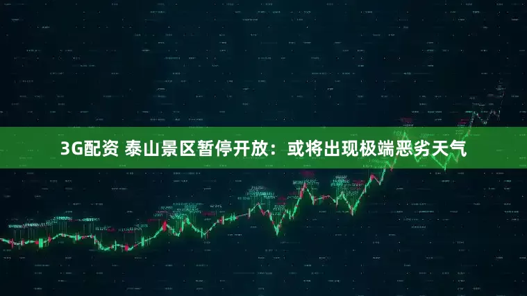 3G配资 泰山景区暂停开放：或将出现极端恶劣天气