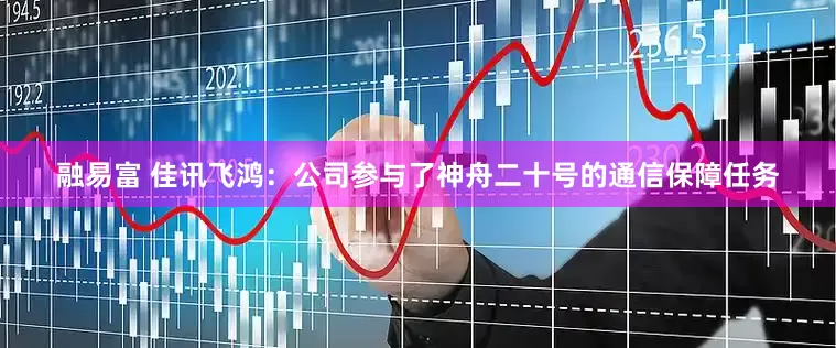 融易富 佳讯飞鸿：公司参与了神舟二十号的通信保障任务