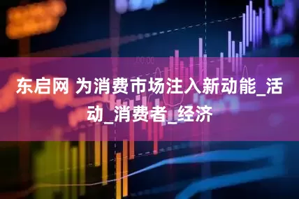 东启网 为消费市场注入新动能_活动_消费者_经济