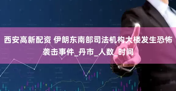 西安高新配资 伊朗东南部司法机构大楼发生恐怖袭击事件_丹市_人数_时间