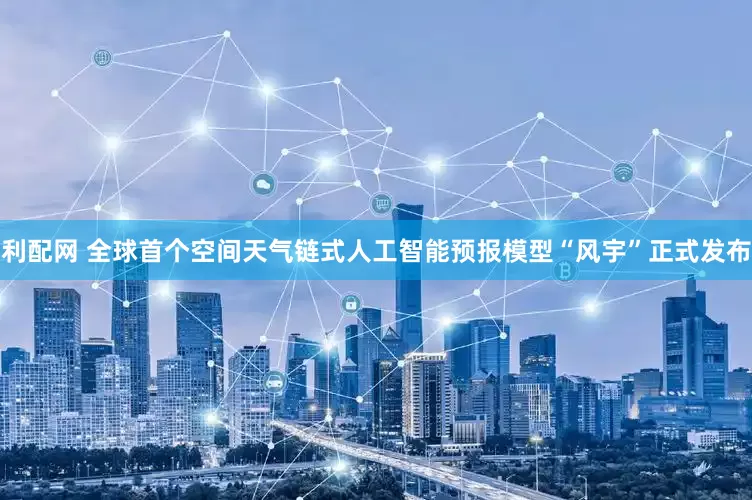 利配网 全球首个空间天气链式人工智能预报模型“风宇”正式发布