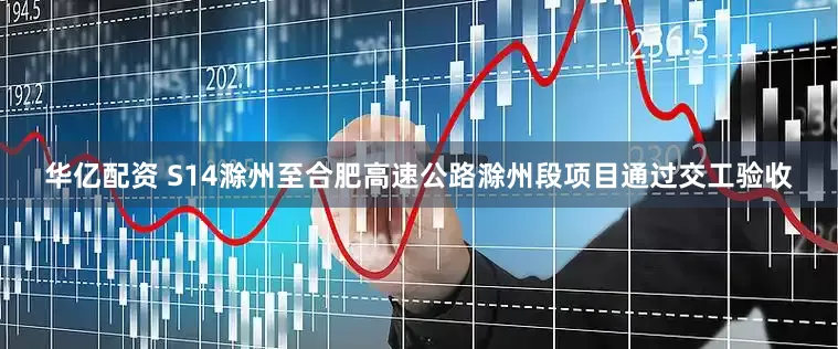 华亿配资 S14滁州至合肥高速公路滁州段项目通过交工验收