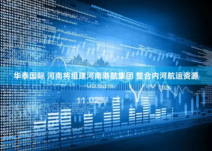 华泰国际 河南将组建河南港航集团 整合内河航运资源