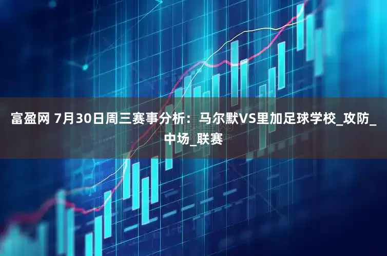 富盈网 7月30日周三赛事分析：马尔默VS里加足球学校_攻防_中场_联赛