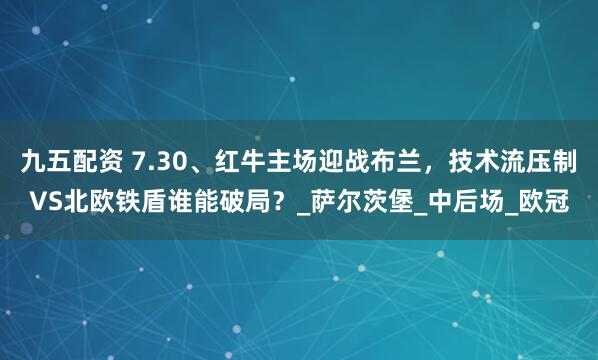 九五配资 7.30、红牛主场迎战布兰，技术流压制VS北欧铁盾谁能破局？_萨尔茨堡_中后场_欧冠