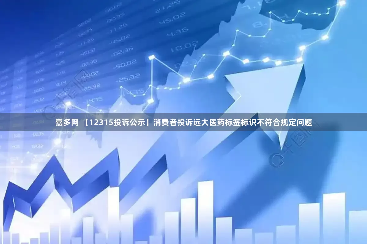 嘉多网 【12315投诉公示】消费者投诉远大医药标签标识不符合规定问题