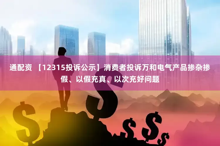 通配资 【12315投诉公示】消费者投诉万和电气产品掺杂掺假、以假充真、以次充好问题