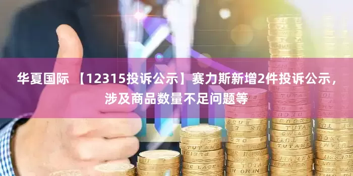 华夏国际 【12315投诉公示】赛力斯新增2件投诉公示，涉及商品数量不足问题等