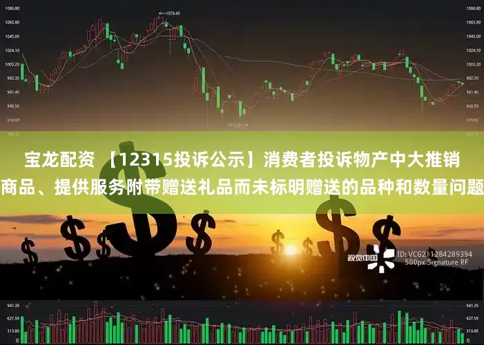 宝龙配资 【12315投诉公示】消费者投诉物产中大推销商品、提供服务附带赠送礼品而未标明赠送的品种和数量问题