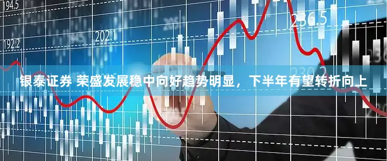 银泰证券 荣盛发展稳中向好趋势明显，下半年有望转折向上