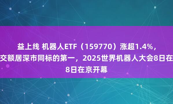 益上线 机器人ETF（159770）涨超1.4%，实时成交额居深市同标的第一，2025世界机器人大会8日在京开幕