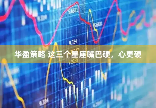 华盈策略 这三个星座嘴巴硬，心更硬