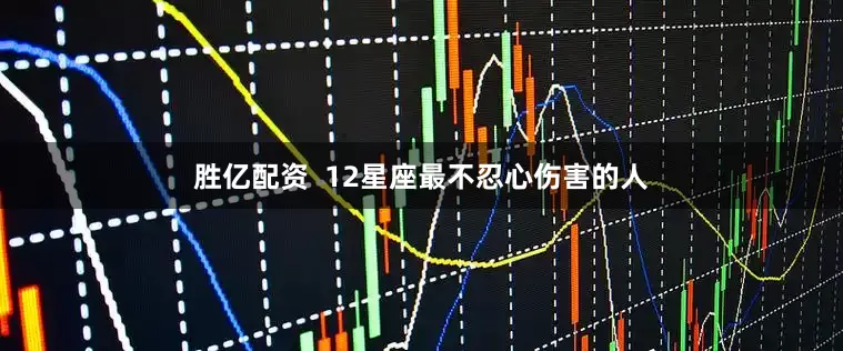胜亿配资  12星座最不忍心伤害的人