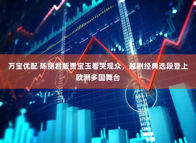 万宝优配 陈丽君版贾宝玉看哭观众，越剧经典选段登上欧洲多国舞台