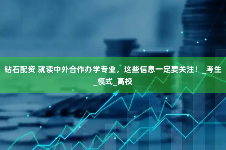 钻石配资 就读中外合作办学专业，这些信息一定要关注！_考生_模式_高校