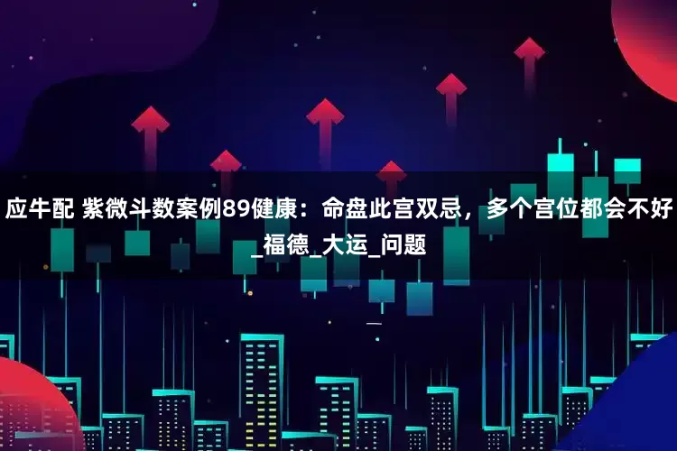 应牛配 紫微斗数案例89健康：命盘此宫双忌，多个宫位都会不好_福德_大运_问题