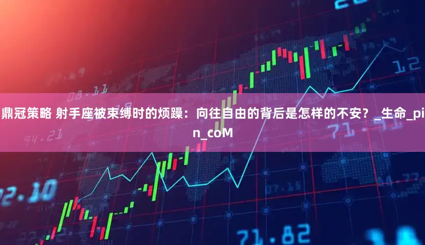 鼎冠策略 射手座被束缚时的烦躁：向往自由的背后是怎样的不安？_生命_pin_coM