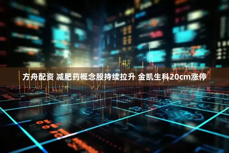 方舟配资 减肥药概念股持续拉升 金凯生科20cm涨停