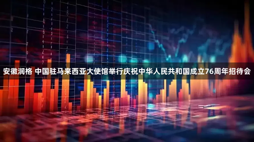 安徽润格 中国驻马来西亚大使馆举行庆祝中华人民共和国成立76周年招待会