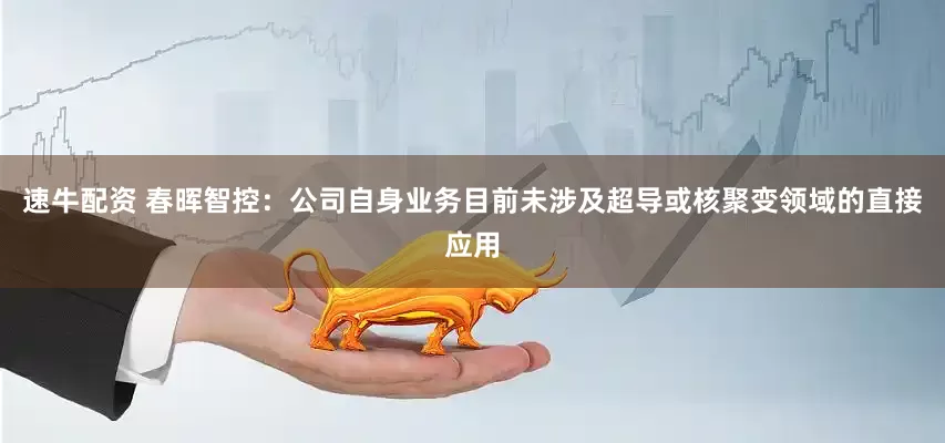 速牛配资 春晖智控：公司自身业务目前未涉及超导或核聚变领域的直接应用