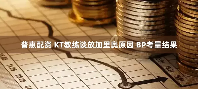 普惠配资 KT教练谈放加里奥原因 BP考量结果