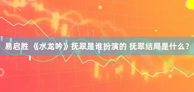 易启胜 《水龙吟》抚翠是谁扮演的 抚翠结局是什么？