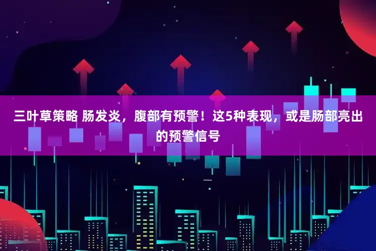 三叶草策略 肠发炎，腹部有预警！这5种表现，或是肠部亮出的预警信号