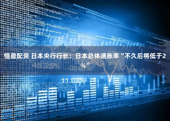 恒盈配资 日本央行行长：日本总体通胀率“不久后将低于2%”